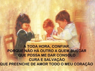 A TODA HORA, CONFIAR.
   PORQUE NÃO HÁ OUTRO A QUEM BUSCAR
        QUE POSSA ME DAR CONSOLO
             CURA E SALVAÇÃO
QUE PREENCHE DE AMOR TODO O MEU CORAÇÃO
 