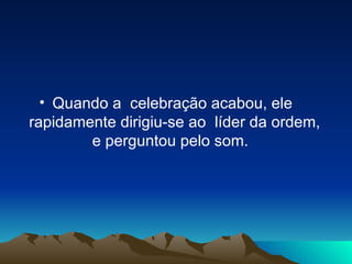 Quando a  celebração acabou, ele  rapidamente dirigiu-se ao  líder da ordem, e perguntou pelo som.   