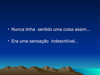 Nunca tinha  sentido uma coisa assim...  Era uma sensação  indescritível...   