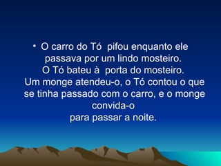 O carro do Tó  pifou enquanto ele passava por um lindo mosteiro.  O Tó bateu à  porta do mosteiro.  Um monge atendeu-o, o Tó contou o que se tinha passado com o carro, e o monge convida-o  para passar a noite.  