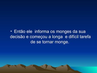 Então ele  informa os monges da sua  decisão e começou a longa  e difícil tarefa de se tornar monge.  