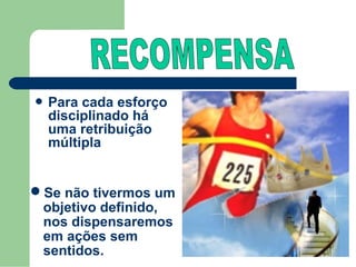  Para cada esforço
  disciplinado há
  uma retribuição
  múltipla


Se não tivermos um
 objetivo definido,
 nos dispensaremos
 em ações sem
 sentidos.
 