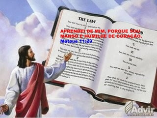 APRENDEI DE MIM, PORQUE SOU
MANSO E HUMILDE DE CORAÇÃO.
Mateus 11:29
 