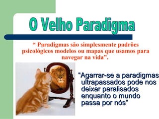 “ Paradigmas são simplesmente padrões
psicológicos modelos ou mapas que usamos para
               navegar na vida”.

                   “Agarrar-se a paradigmas
                    ultrapassados pode nos
                    deixar paralisados
                    enquanto o mundo
                    passa por nós”
 