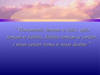 “  Pensamentos tornam-se ações, ações tornam-se hábitos, hábitos tornam-se caráter, e nosso caráter torna-se nosso destino ” 