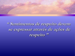 “  Sentimentos de respeito devem se expressar através de ações de respeito ”   