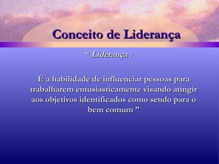 Conceito de Liderança “  Liderança :  É a habilidade de influenciar pessoas para trabalharem entusiasticamente visando atingir aos objetivos identificados como sendo para o bem comum ” 