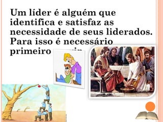Um líder é alguém que identifica e satisfaz as necessidade de seus liderados. Para isso é necessário primeiro servir. 