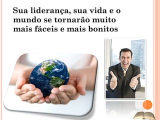 Sua liderança, sua vida e o mundo se tornarão muito mais fáceis e mais bonitos 