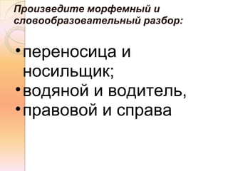 Произведите морфемный и
словообразовательный разбор:


• переносица и
  носильщик;
• водяной и водитель,
• правовой и справа
 