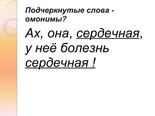 Подчеркнутые слова -
омонимы?

Ах, она, сердечная,
у неё болезнь
сердечная !
 