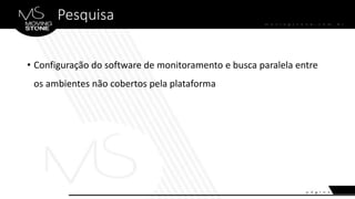 Pesquisa
• Configuração do software de monitoramento e busca paralela entre
os ambientes não cobertos pela plataforma
 