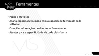 Ferramentas
• Pagas e gratuitas
• Aliar a capacidade humana com a capacidade técnica de cada
software
• Compilar informações de diferentes ferramentas
• Atentar para a especificidade de cada plataforma
 