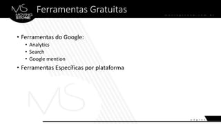Ferramentas Gratuitas
• Ferramentas do Google:
• Analytics
• Search
• Google mention
• Ferramentas Específicas por plataforma
 