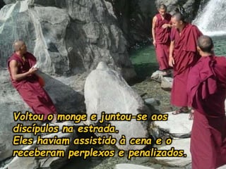 Voltou o monge e juntou-se aos
discípulos na estrada.
Eles haviam assistido à cena e o
receberam perplexos e penalizados.
 