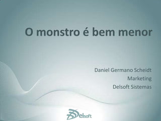 O monstro é bem menor Daniel Germano Scheidt Marketing  Delsoft Sistemas 