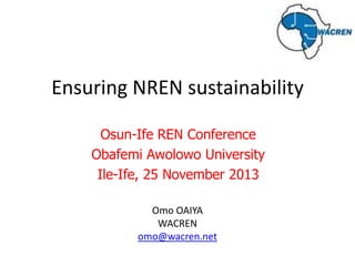 Ensuring NREN sustainability
Osun-Ife REN Conference
Obafemi Awolowo University
Ile-Ife, 25 November 2013
Omo OAIYA
WACREN
omo@wacren.net

 
