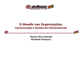 O Moodle nas Organizações:   Comunicação e Gestão do Conhecimento   Clausia Mara Antoneli Elizabeth Fantauzzi 