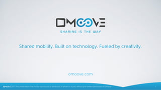 2017 | This presentation may not be reproduced or distributed, in whole or in part, without prior written permission of Omoove 1
omoove.com
Shared mobility. Built on technology. Fueled by creativity.
 