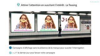 Attirer l’attention en suscitant l’intérêt : Le Teasing2
PLAN MEDIA
Campagne d’afﬁchage sans la présence de la marque pour susciter l’interrogation
+ J-1 le dernier jour pour lancer notre campagne
 