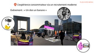 L’expérience consommateur via un recrutement moderne
PLAN HORS MEDIA
4
JR
Evénement : « Un don un banane »
 