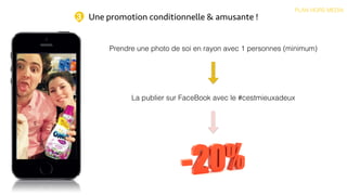 Une promotion conditionnelle & amusante !
PLAN HORS MEDIA
3
Prendre une photo de soi en rayon avec 1 personnes (minimum)
La publier sur FaceBook avec le #cestmieuxadeux
 
