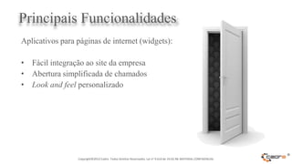Principais Funcionalidades
Aplicativos para páginas de internet (widgets):

• Fácil integração ao site da empresa
• Abertura simplificada de chamados
• Look and feel personalizado




                 Copyright©2012 Cadre. Todos Direitos Reservados. Lei no 9.610 de 19.02.98. MATERIAL CONFIDENCIAL
                                                                                                                    ®
 