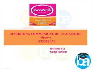MARKETING COMMUNICATION ANALYSIS OF
Omor'e
ICECREAM
Presented by:
Wahaj Hussain

1

 
