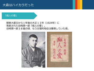 大森はハイカラだった
関東大震災から１年後の大正１３年（1924年）に
発表された谷崎潤一郎「痴人の愛」。
谷崎潤一郎３８歳の頃、もう文壇的地位は獲得していた頃。
「痴人の愛」
 