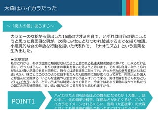 大森はハイカラだった
カフェーの女給から見出した15歳のナオミを育て、いずれは自分の妻にしよ
うと思った真面目な男が、次第に少女にとりつかれ破滅するまでを描く物語。
小悪魔的な女の奔放な行動を描いた代表作で、「ナオミズム」という言葉を
生み出した。
■文章冒頭
私はこれから、あまり世間に類例がないだろうと思われる私達夫婦の間柄に就いて、出来るだけ正
直に、ざっくばらんに、有りのままの事実を書いて見ようと思います。それは私自身に取って忘れ
がたない貴い記録であると同時に、恐らくは読者諸君に取っても、きっと何かの参考資料となるに
違いない。殊ことにこの頃のように日本もだんだん国際的に顔が広くなって来て、内地人と外国人
とが盛んに交際する、いろんな主義やら思想やらが這入はいって来る、男は勿論もちろん女もどし
どしハイカラになる、と云いうような時勢になって来ると、今まではあまり類例のなかった私たち
の如ごとき夫婦関係も、追い追い諸方に生じるだろうと思われますから。
〜「痴人の愛」あらすじ〜
ハイカラだと自ら語るほどの舞台になるのが「大森」。話
の中に、先の海岸や料亭、洋館などが出てくるが、このハ
イカラをイメージされるくらい、当時（大正後半）の大森
とはとても最先端の場所であったのではないだろうか。
POINT1
 