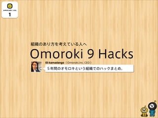 Omoroki 9 Hacks
1
５年間のオモロキという組織でのハックまとめ。
組織のあり方を考えている人へ
ID:kamadango（ Omoroki,Inc. CEO ）
 