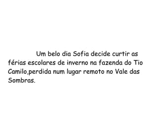 Um belo dia Sofia decide curtir as férias escolares de inverno na fazenda do Tio Camilo,perdida num lugar remoto no Vale das Sombras. 
