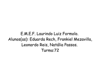 E.M.E.F. Laurindo Luiz Formolo. Alunos(as): Eduarda Rech, Frankiel Mezavilla, Leonardo Reis, Natália Passos. Turma:72 