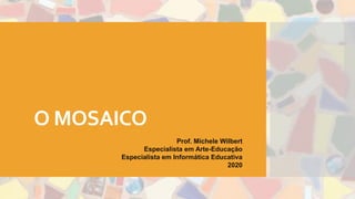 O MOSAICO
Prof. Michele Wilbert
Especialista em Arte-Educação
Especialista em Informática Educativa
2020
 