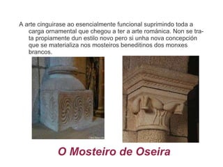 . Estilisticamente enmarcase na arte románica se ben xa en transición cara ó gótico pois incorpora elementos novidosos como o arco oxival e a bóveda de crucería 