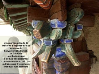 Uma particularidade do
Mosteiro Suspenso são as
estátuas de
Sakyamuni (budismo),
de Confúcio
(confucionismo)
e de Lao-Tsé (taoismo)
convivem umas ao lado das
outras, o que é totalmente
inabitual num mosteiro
 