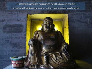 O mosteiro suspenso compõe-se de 40 salas que contêmO mosteiro suspenso compõe-se de 40 salas que contêm
ao redor 40 estátuas de cobre, de ferro, de terracota ou de pedraao redor 40 estátuas de cobre, de ferro, de terracota ou de pedra
 