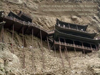 JJunto com as grutas de Yungang, O Templo Suspenso éunto com as grutas de Yungang, O Templo Suspenso é
uma das principais atracções turísticas e históricas dauma das principais atracções turísticas e históricas da
região de Datong.região de Datong.
 