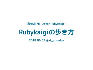 Rubykaigiの歩き方
2018.06.07 @at_grandpa
表参道.rb ~After Rubykaigi~
 