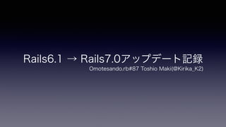 Rails6.1 → Rails7.0アップデート記録
Omotesando.rb#87 Toshio Maki(@Kirika̲K2)
 
