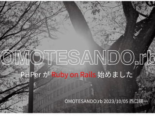 OMOTESANDO.rb 2023/10/05 ⻄⼝瑛⼀
PHPer が Ruby on Rails 始めました
 