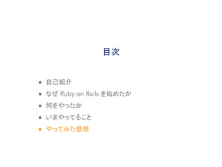 ● 自己紹介
● なぜ Ruby on Rails を始めたか
● 何をやったか
● いまやってること
● やってみた感想
目次
 