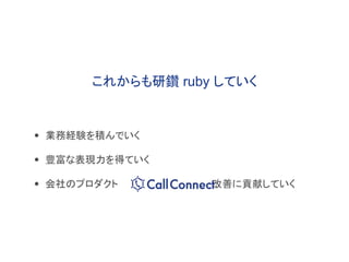 • 業務経験を積んでいく
• 豊富な表現力を得ていく
• 会社のプロダクト 改善に貢献していく
これからも研鑽 ruby していく
 