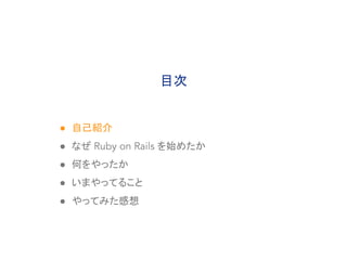 ● 自己紹介
● なぜ Ruby on Rails を始めたか
● 何をやったか
● いまやってること
● やってみた感想
目次
 