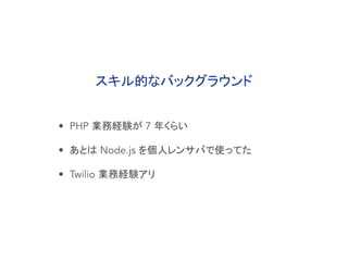 スキル的なバックグラウンド
• PHP 業務経験が 7 年くらい
• あとは Node.js を個人レンサバで使ってた
• Twilio 業務経験アリ
 