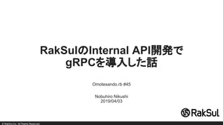 © RakSul,Inc. All Rights Reserved.
RakSulのInternal API開発で
gRPCを導入した話
Omotesando.rb #45
Nobuhiro Nikushi
2019/04/03
 