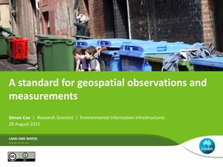A standard for geospatial observations and
measurements
Simon Cox | Research Scientist | Environmental Information Infrastructures
28 August 2015
LAND AND WATER
 