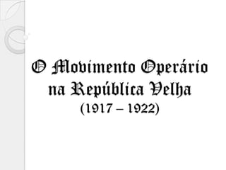 O Movimento Operário
 na República Velha
     (1917 – 1922)
 