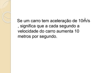 Se um carro tem aceleração de 10m/s
, significa que a cada segundo a
velocidade do carro aumenta 10
metros por segundo.
 