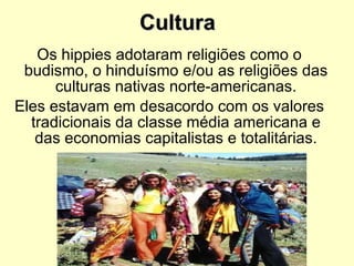 Cultura Os hippies adotaram religiões como o budismo, o hinduísmo e/ou as religiões das culturas nativas norte-americanas. Eles estavam em desacordo com os valores tradicionais da classe média americana e das economias capitalistas e totalitárias. 